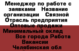 Менеджер по работе с заявками › Название организации ­ Связной › Отрасль предприятия ­ Оптовые продажи › Минимальный оклад ­ 30 000 - Все города Работа » Вакансии   . Челябинская обл.,Златоуст г.